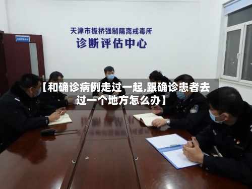 【和确诊病例走过一起,跟确诊患者去过一个地方怎么办】-第2张图片