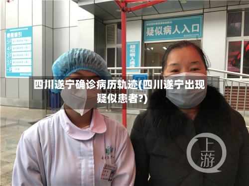 四川遂宁确诊病历轨迹(四川遂宁出现疑似患者?)