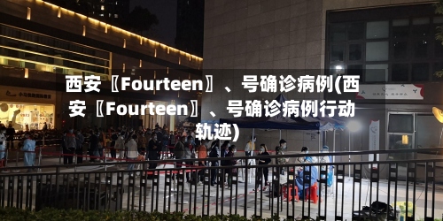 西安〖Fourteen〗、号确诊病例(西安〖Fourteen〗、号确诊病例行动轨迹)-第2张图片