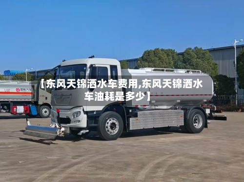 【东风天锦洒水车费用,东风天锦洒水车油耗是多少】-第2张图片