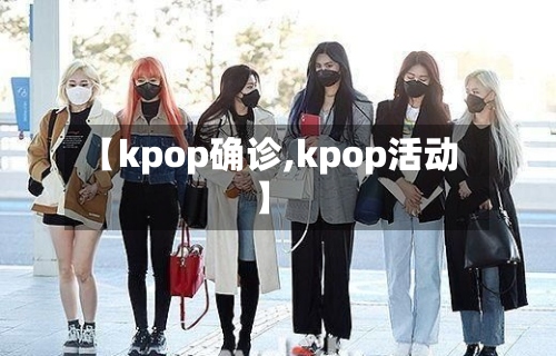 【kpop确诊,kpop活动】-第2张图片
