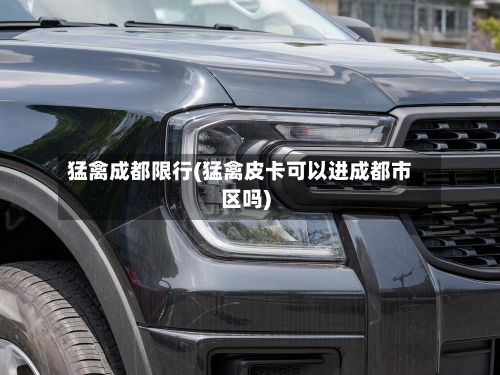 猛禽成都限行(猛禽皮卡可以进成都市区吗)