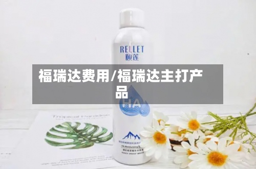 福瑞达费用/福瑞达主打产品