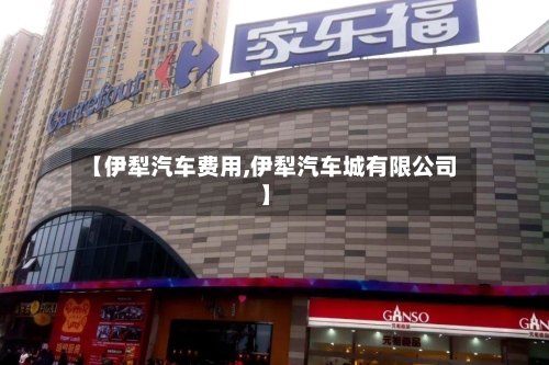 【伊犁汽车费用,伊犁汽车城有限公司】