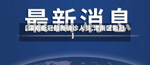 【津南新冠最新确诊人员,津南区新冠】