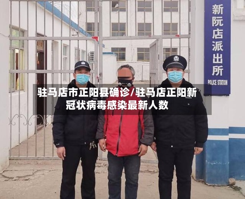 驻马店市正阳县确诊/驻马店正阳新冠状病毒感染最新人数