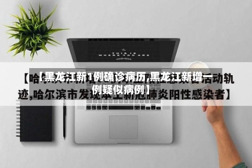 【黑龙江新1例确诊病历,黑龙江新增一例疑似病例】-第3张图片