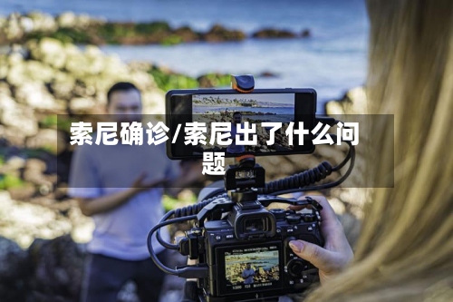 索尼确诊/索尼出了什么问题