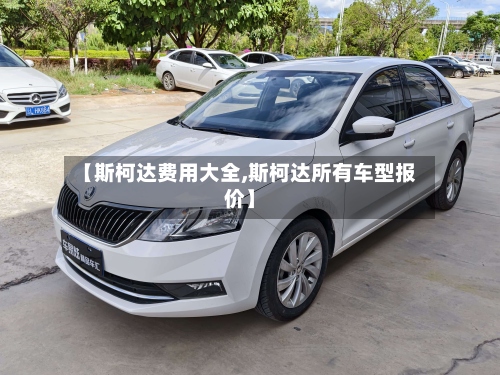 【斯柯达费用大全,斯柯达所有车型报价】