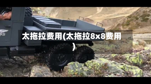 太拖拉费用(太拖拉8x8费用)-第2张图片