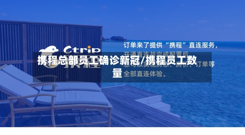 携程总部员工确诊新冠/携程员工数量