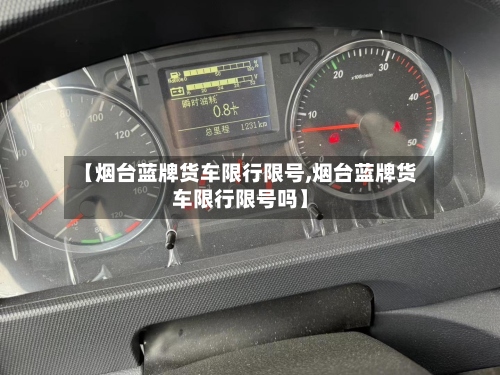 【烟台蓝牌货车限行限号,烟台蓝牌货车限行限号吗】-第3张图片
