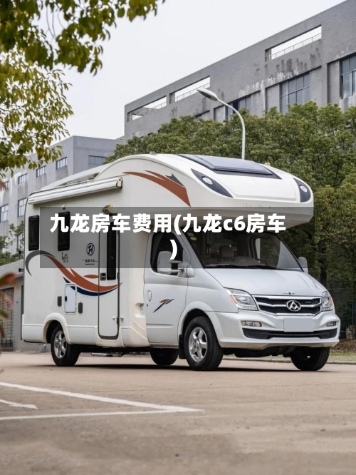 九龙房车费用(九龙c6房车)
