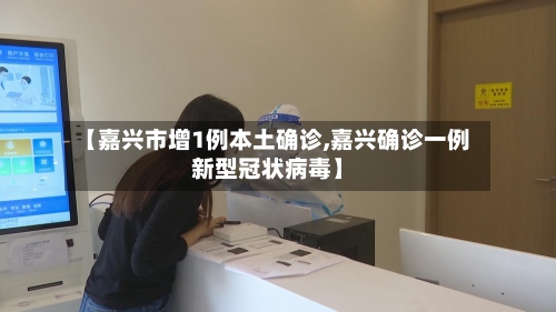 【嘉兴市增1例本土确诊,嘉兴确诊一例新型冠状病毒】