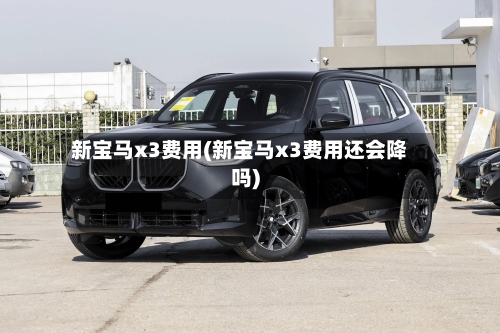 新宝马x3费用(新宝马x3费用还会降吗)