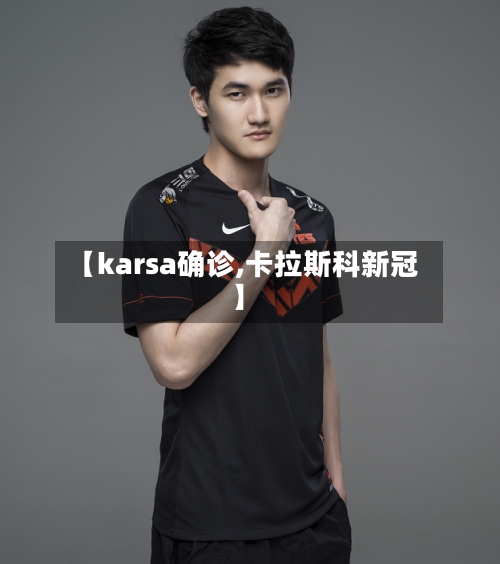【karsa确诊,卡拉斯科新冠】