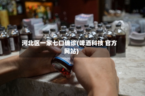 河北区一家七口确诊(啤酒科技 官方网站)