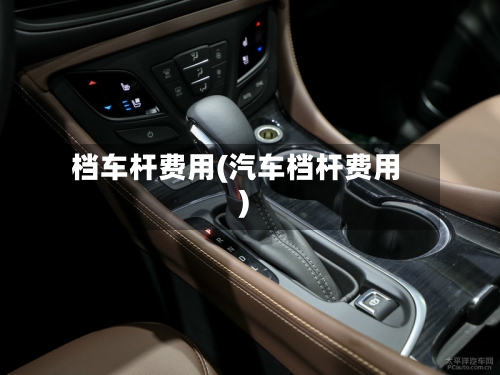 档车杆费用(汽车档杆费用)-第3张图片