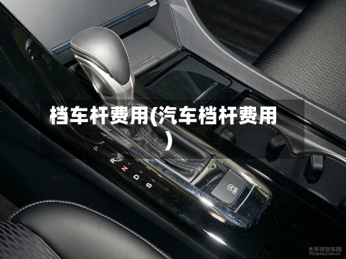 档车杆费用(汽车档杆费用)-第2张图片