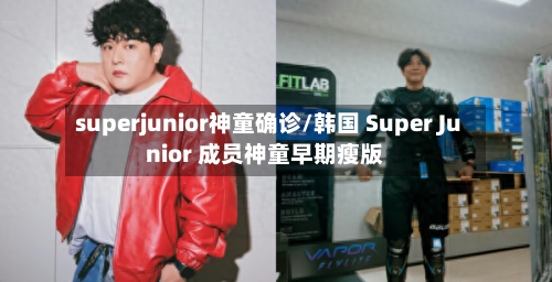 superjunior神童确诊/韩国 Super Junior 成员神童早期瘦版