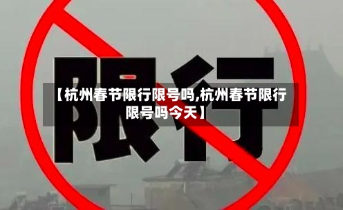 【杭州春节限行限号吗,杭州春节限行限号吗今天】-第2张图片
