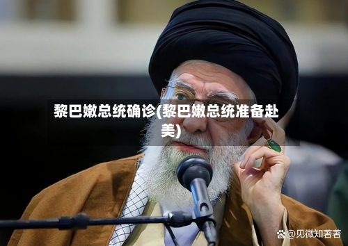 黎巴嫩总统确诊(黎巴嫩总统准备赴美)