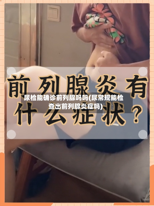 尿检能确诊前列腺吗吗(尿常规能检查出前列腺炎症吗)
