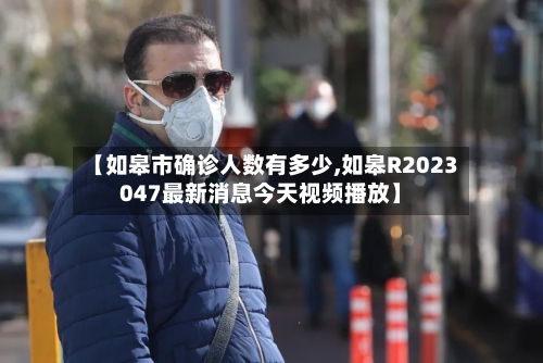 【如皋市确诊人数有多少,如皋R2023047最新消息今天视频播放】-第2张图片