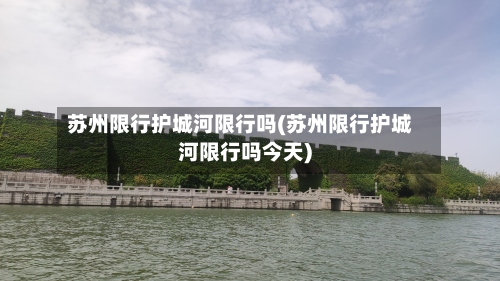 苏州限行护城河限行吗(苏州限行护城河限行吗今天)-第3张图片