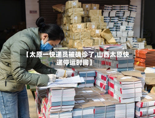 【太原一快递员被确诊了,山西太原快递停运时间】-第2张图片