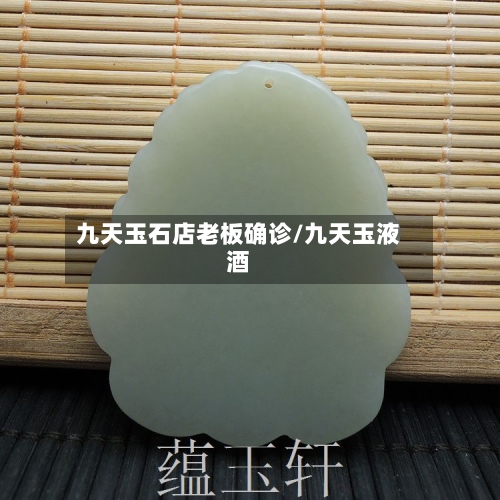 九天玉石店老板确诊/九天玉液酒-第2张图片