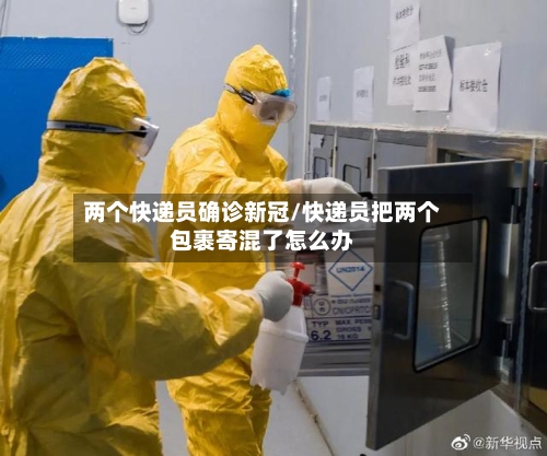 两个快递员确诊新冠/快递员把两个包裹寄混了怎么办