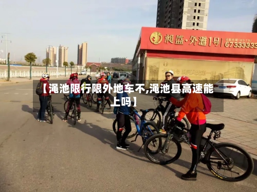 【渑池限行限外地车不,渑池县高速能上吗】-第3张图片