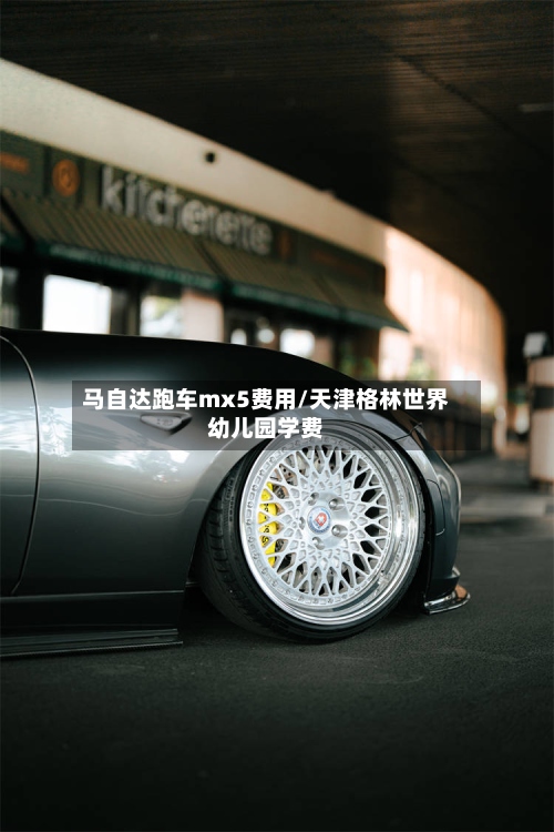马自达跑车mx5费用/天津格林世界幼儿园学费-第2张图片
