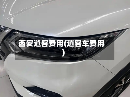 西安逍客费用(逍客车费用)