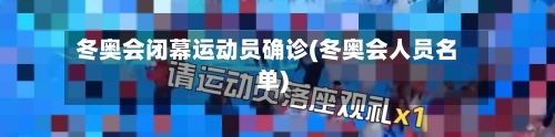 冬奥会闭幕运动员确诊(冬奥会人员名单)