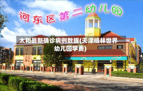 太和最新确诊病例数据(天津格林世界幼儿园学费)-第2张图片