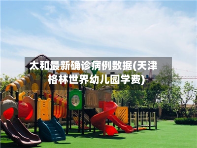 太和最新确诊病例数据(天津格林世界幼儿园学费)