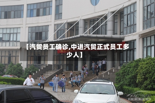 【汽贸员工确诊,中进汽贸正式员工多少人】