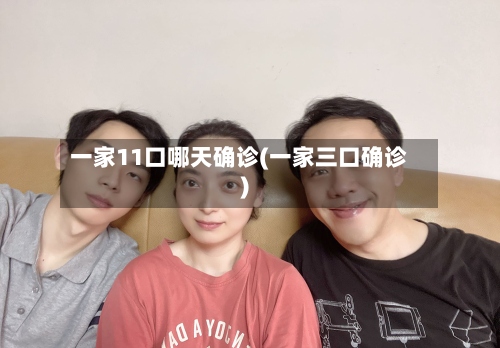 一家11口哪天确诊(一家三口确诊)