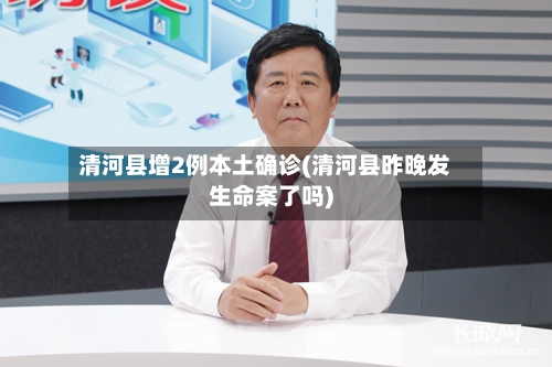 清河县增2例本土确诊(清河县昨晚发生命案了吗)