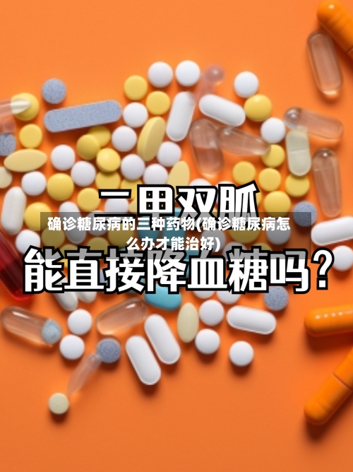 确诊糖尿病的三种药物(确诊糖尿病怎么办才能治好)