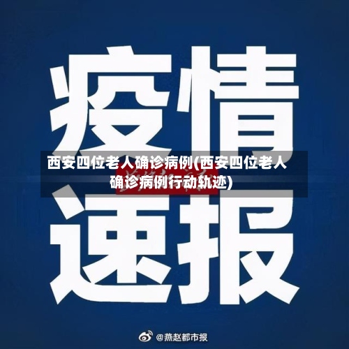 西安四位老人确诊病例(西安四位老人确诊病例行动轨迹)