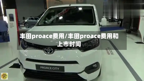 丰田proace费用/丰田proace费用和上市时间-第2张图片