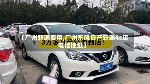 【广州轩逸费用,广州东风日产轩逸4s店电话地址】-第2张图片