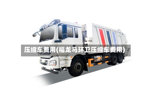 压缩车费用(福龙马环卫压缩车费用)