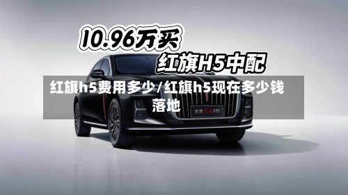 红旗h5费用多少/红旗h5现在多少钱落地-第2张图片