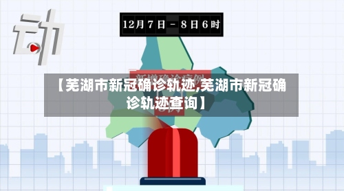 【芜湖市新冠确诊轨迹,芜湖市新冠确诊轨迹查询】