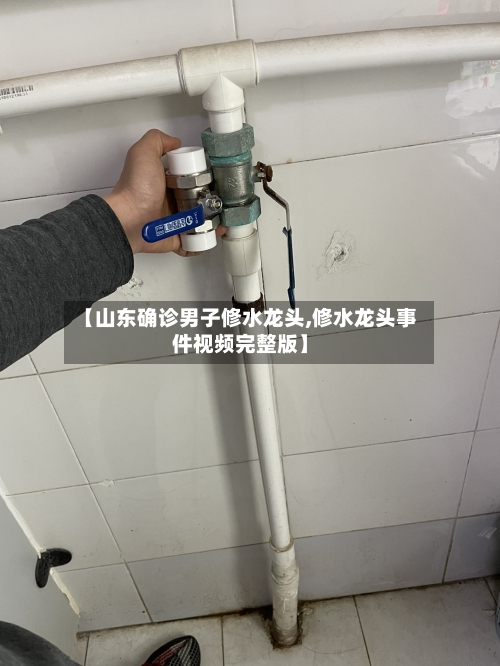【山东确诊男子修水龙头,修水龙头事件视频完整版】