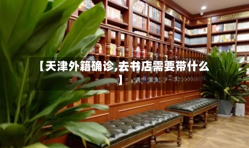 【天津外籍确诊,去书店需要带什么】